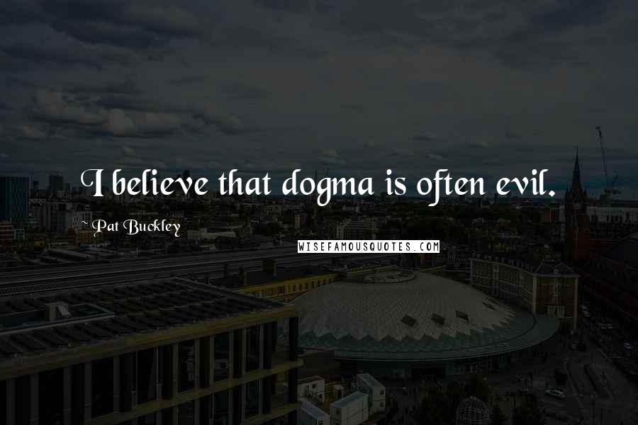 Pat Buckley Quotes: I believe that dogma is often evil.