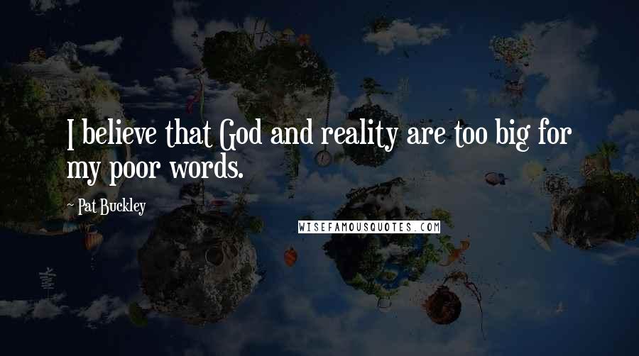 Pat Buckley Quotes: I believe that God and reality are too big for my poor words.