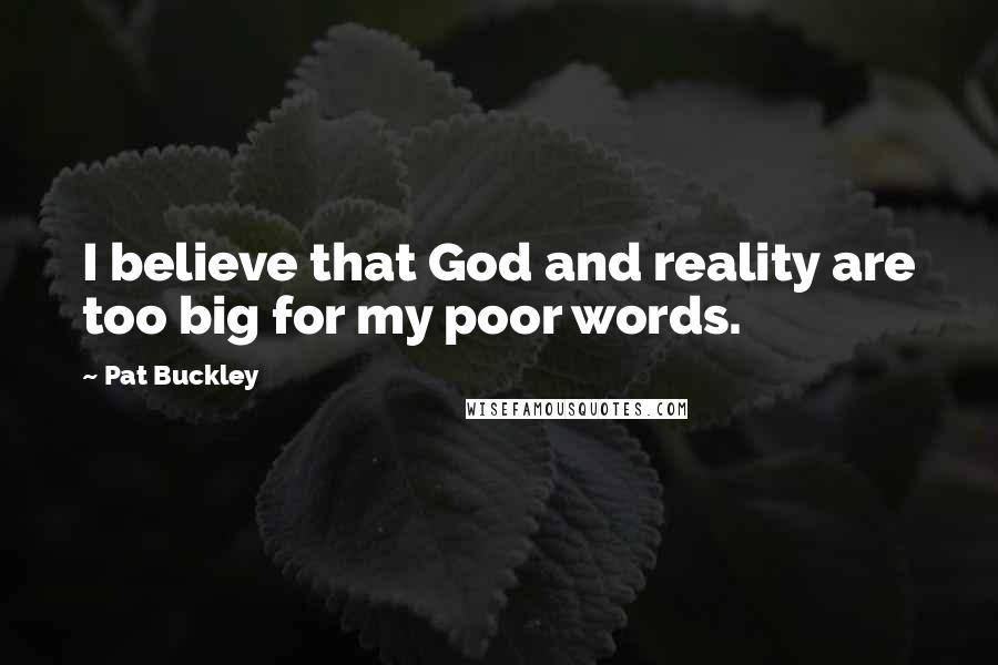 Pat Buckley Quotes: I believe that God and reality are too big for my poor words.