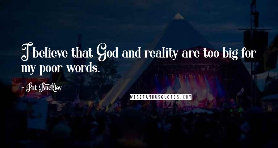 Pat Buckley Quotes: I believe that God and reality are too big for my poor words.