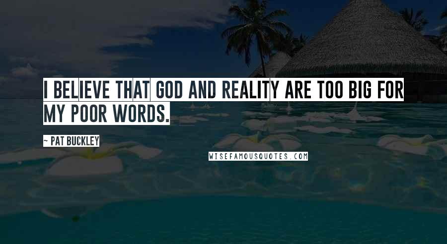 Pat Buckley Quotes: I believe that God and reality are too big for my poor words.