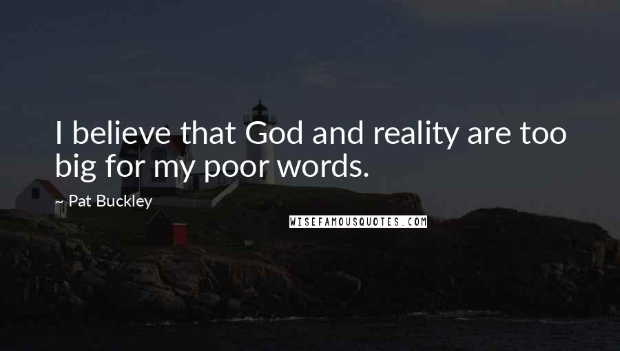 Pat Buckley Quotes: I believe that God and reality are too big for my poor words.