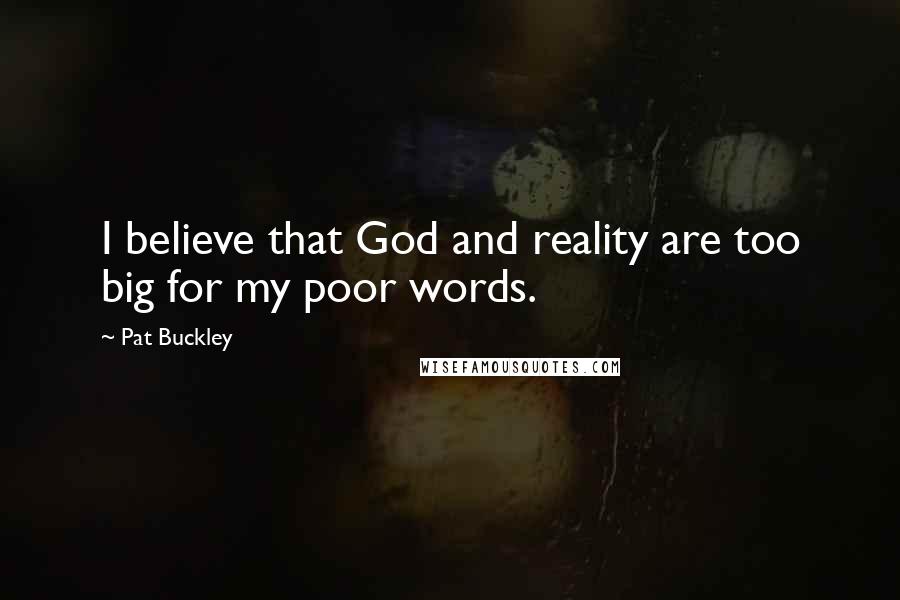 Pat Buckley Quotes: I believe that God and reality are too big for my poor words.