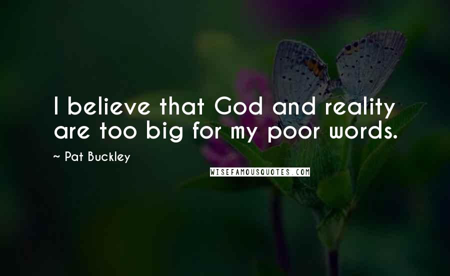 Pat Buckley Quotes: I believe that God and reality are too big for my poor words.