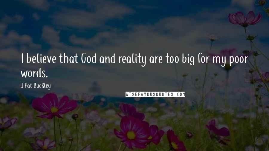 Pat Buckley Quotes: I believe that God and reality are too big for my poor words.