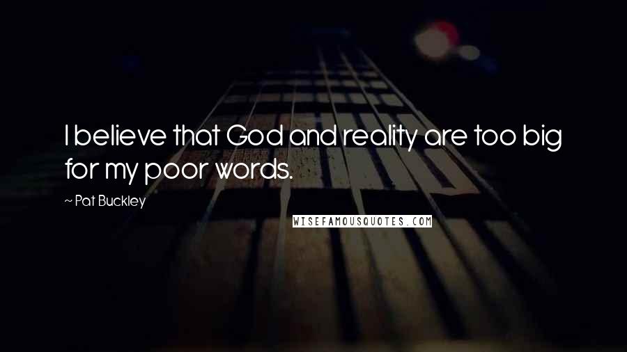 Pat Buckley Quotes: I believe that God and reality are too big for my poor words.