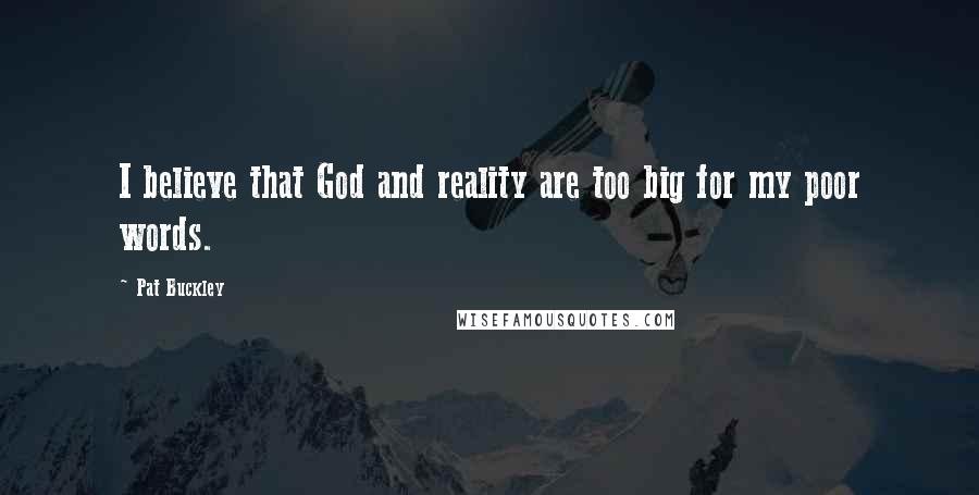 Pat Buckley Quotes: I believe that God and reality are too big for my poor words.