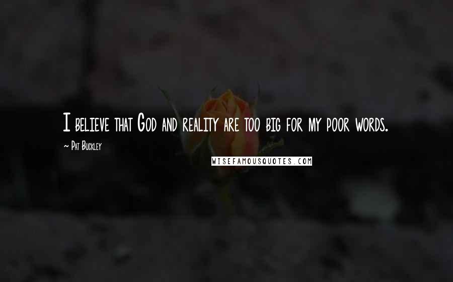 Pat Buckley Quotes: I believe that God and reality are too big for my poor words.