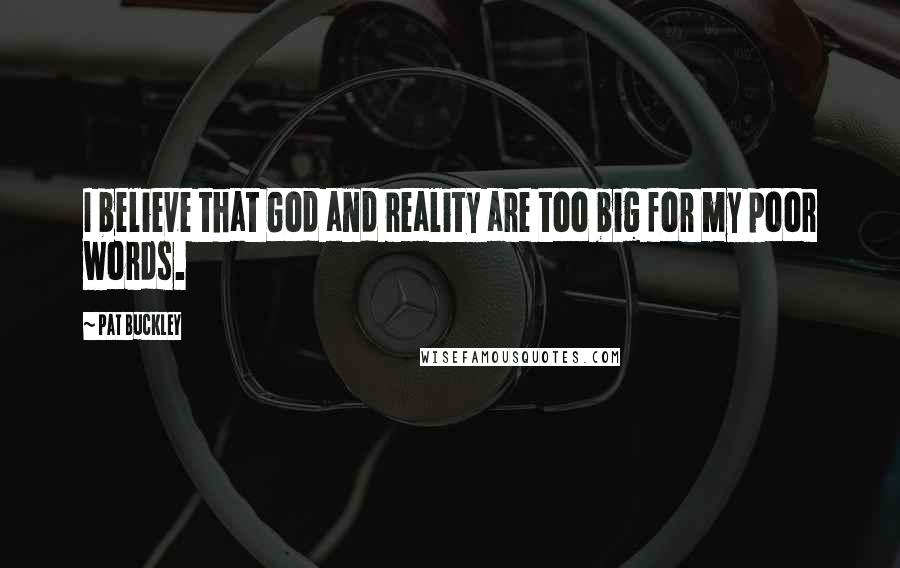 Pat Buckley Quotes: I believe that God and reality are too big for my poor words.