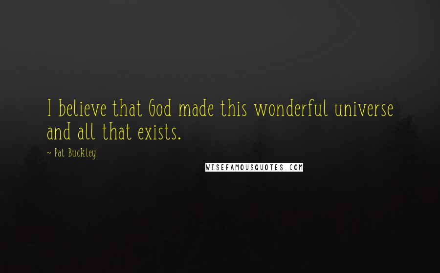 Pat Buckley Quotes: I believe that God made this wonderful universe and all that exists.