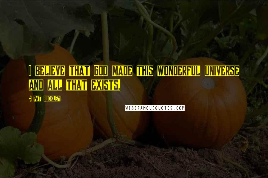 Pat Buckley Quotes: I believe that God made this wonderful universe and all that exists.