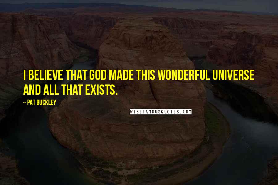 Pat Buckley Quotes: I believe that God made this wonderful universe and all that exists.