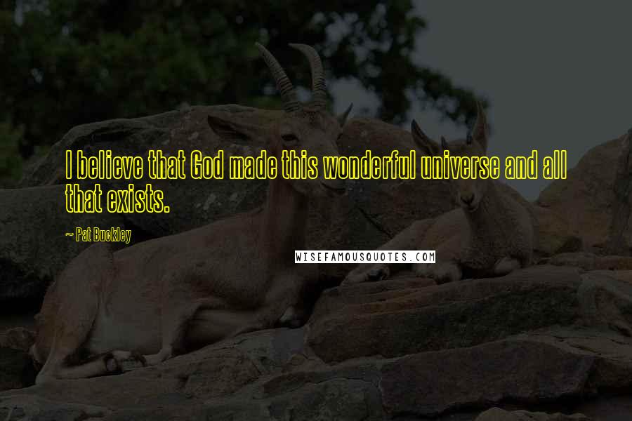 Pat Buckley Quotes: I believe that God made this wonderful universe and all that exists.