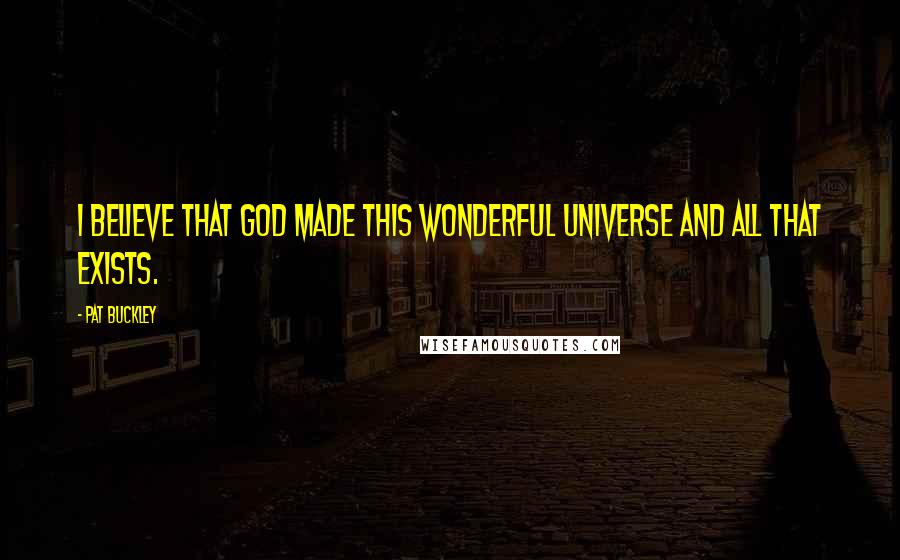 Pat Buckley Quotes: I believe that God made this wonderful universe and all that exists.