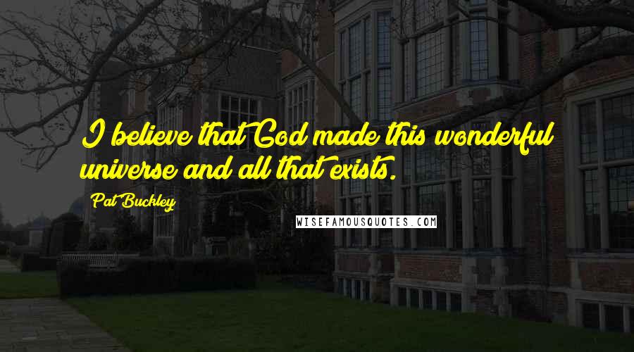 Pat Buckley Quotes: I believe that God made this wonderful universe and all that exists.