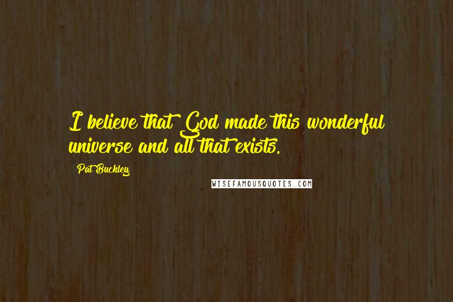 Pat Buckley Quotes: I believe that God made this wonderful universe and all that exists.