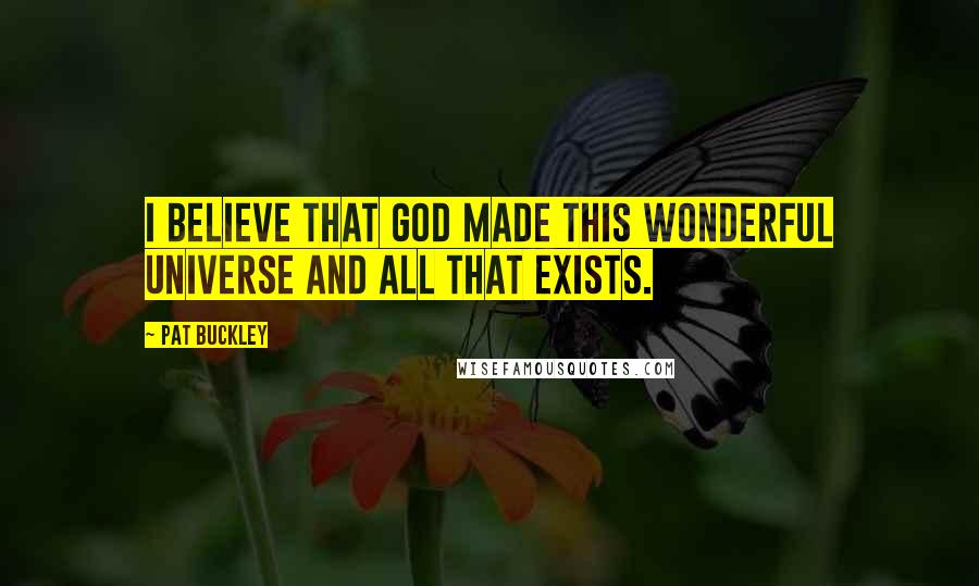 Pat Buckley Quotes: I believe that God made this wonderful universe and all that exists.