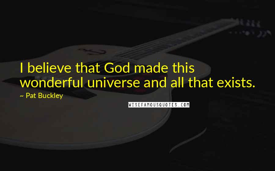 Pat Buckley Quotes: I believe that God made this wonderful universe and all that exists.
