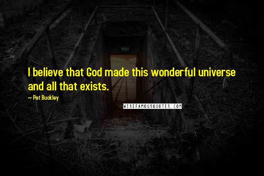 Pat Buckley Quotes: I believe that God made this wonderful universe and all that exists.
