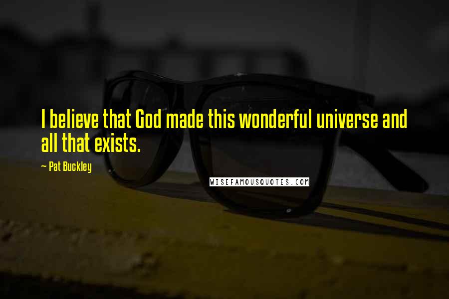 Pat Buckley Quotes: I believe that God made this wonderful universe and all that exists.