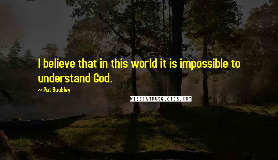 Pat Buckley Quotes: I believe that in this world it is impossible to understand God.