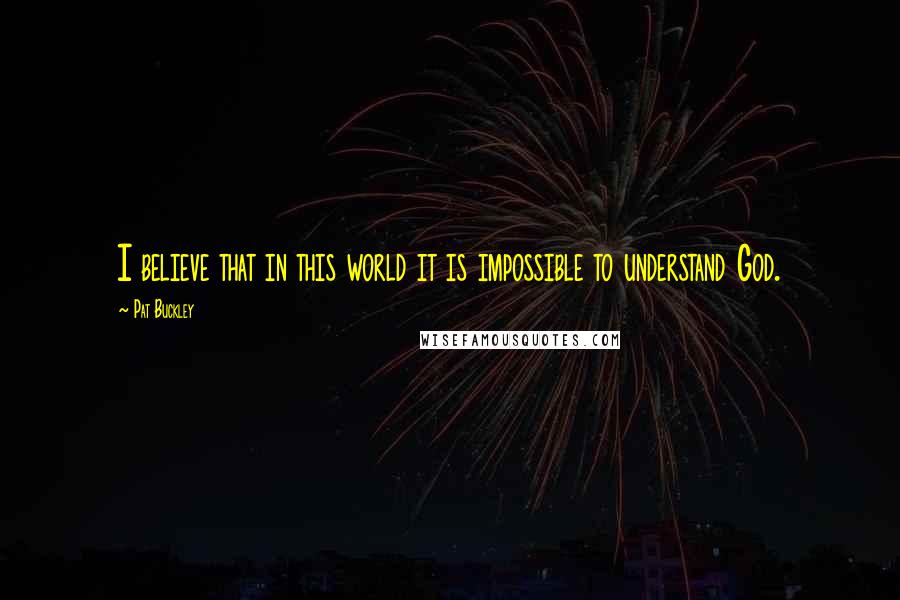 Pat Buckley Quotes: I believe that in this world it is impossible to understand God.