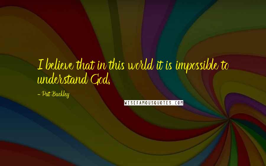 Pat Buckley Quotes: I believe that in this world it is impossible to understand God.