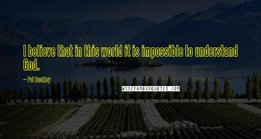 Pat Buckley Quotes: I believe that in this world it is impossible to understand God.