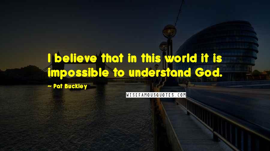 Pat Buckley Quotes: I believe that in this world it is impossible to understand God.