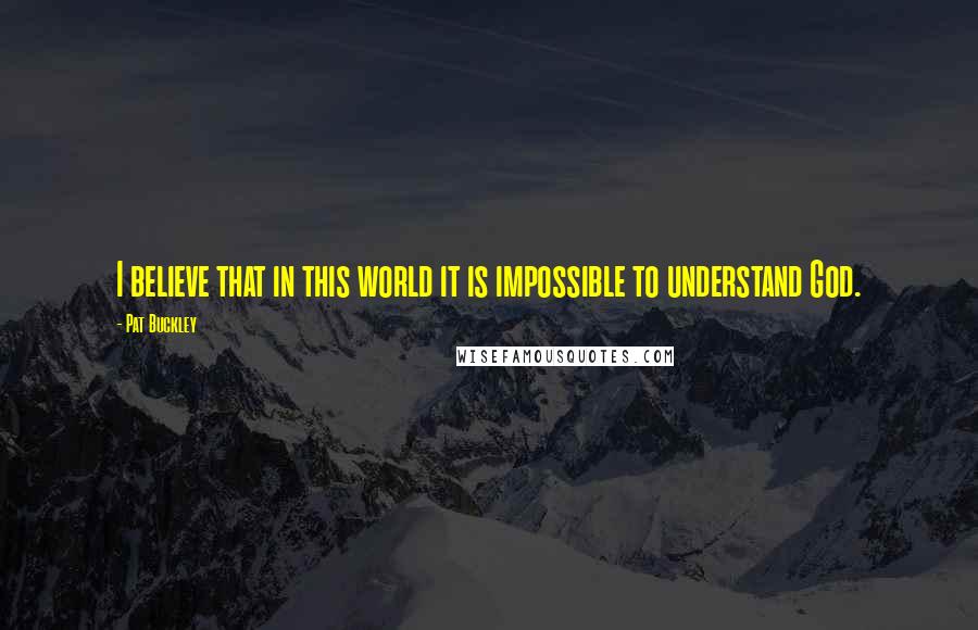 Pat Buckley Quotes: I believe that in this world it is impossible to understand God.