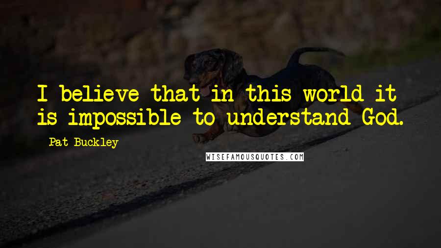 Pat Buckley Quotes: I believe that in this world it is impossible to understand God.
