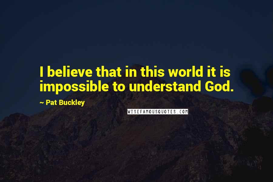 Pat Buckley Quotes: I believe that in this world it is impossible to understand God.
