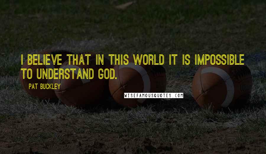 Pat Buckley Quotes: I believe that in this world it is impossible to understand God.