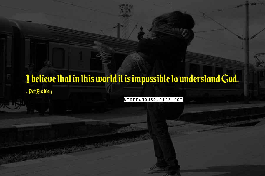 Pat Buckley Quotes: I believe that in this world it is impossible to understand God.
