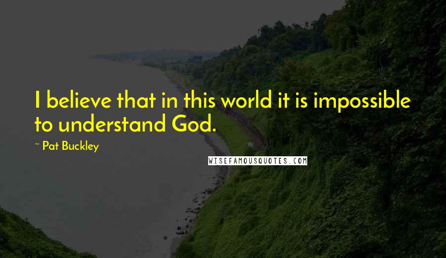 Pat Buckley Quotes: I believe that in this world it is impossible to understand God.