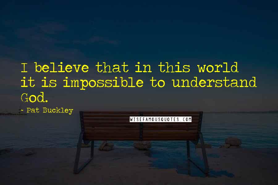 Pat Buckley Quotes: I believe that in this world it is impossible to understand God.