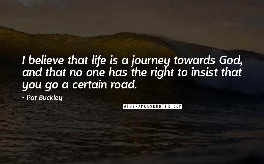 Pat Buckley Quotes: I believe that life is a journey towards God, and that no one has the right to insist that you go a certain road.