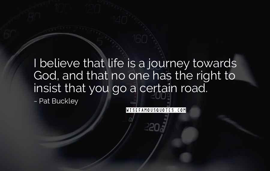 Pat Buckley Quotes: I believe that life is a journey towards God, and that no one has the right to insist that you go a certain road.