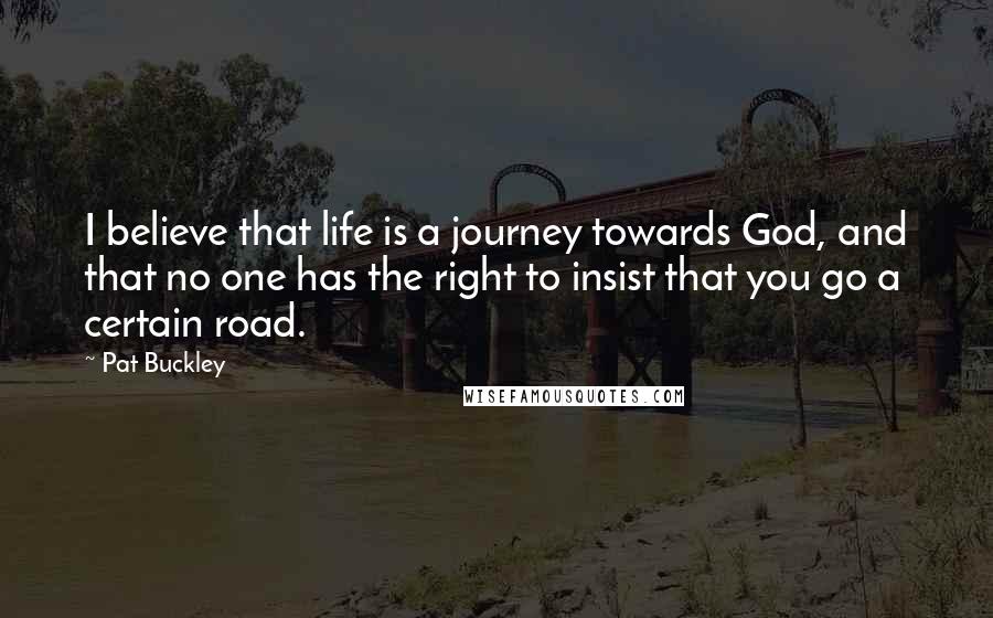 Pat Buckley Quotes: I believe that life is a journey towards God, and that no one has the right to insist that you go a certain road.