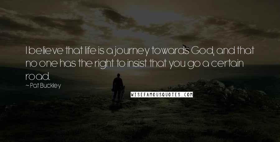 Pat Buckley Quotes: I believe that life is a journey towards God, and that no one has the right to insist that you go a certain road.