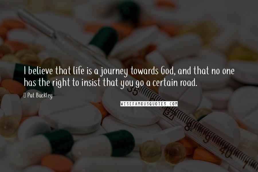 Pat Buckley Quotes: I believe that life is a journey towards God, and that no one has the right to insist that you go a certain road.