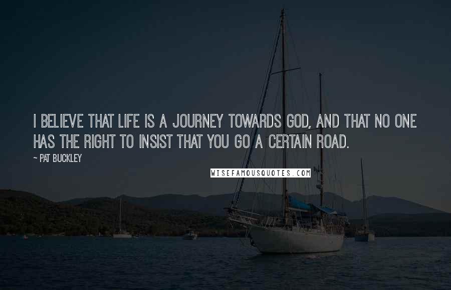 Pat Buckley Quotes: I believe that life is a journey towards God, and that no one has the right to insist that you go a certain road.