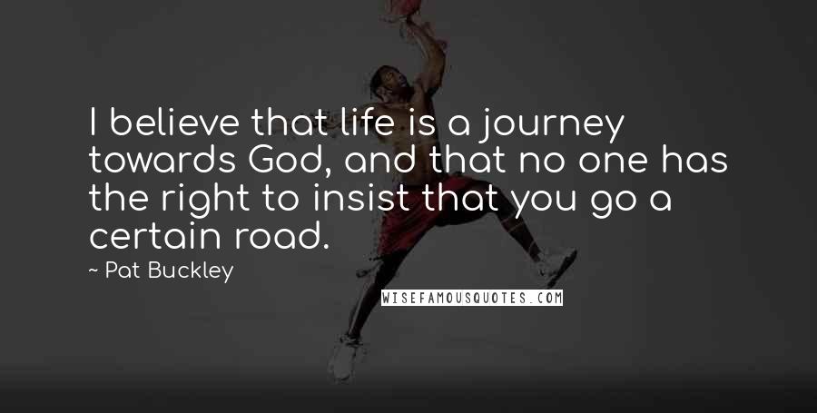 Pat Buckley Quotes: I believe that life is a journey towards God, and that no one has the right to insist that you go a certain road.
