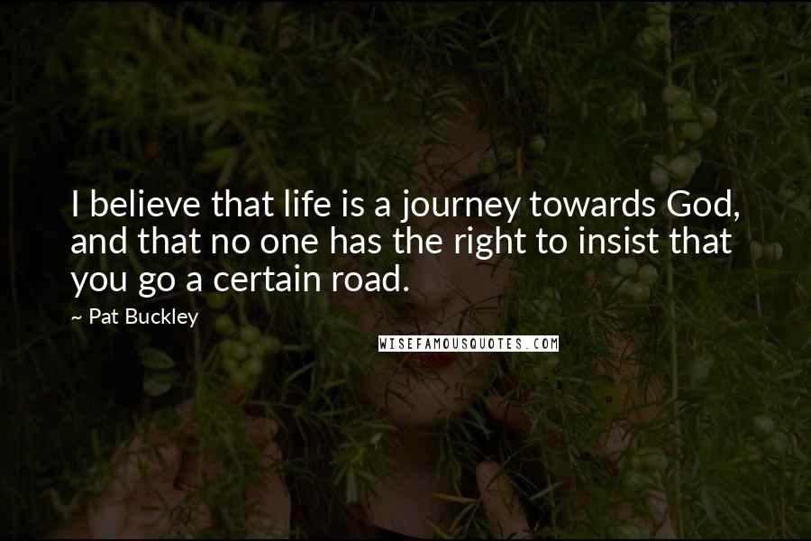 Pat Buckley Quotes: I believe that life is a journey towards God, and that no one has the right to insist that you go a certain road.