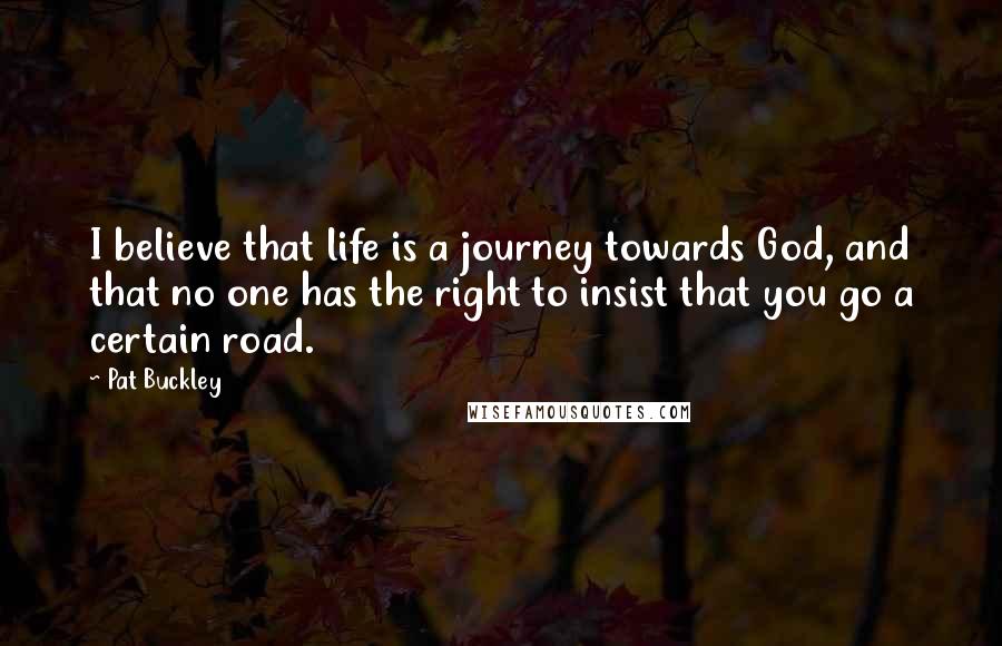 Pat Buckley Quotes: I believe that life is a journey towards God, and that no one has the right to insist that you go a certain road.