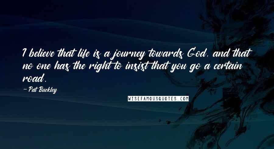 Pat Buckley Quotes: I believe that life is a journey towards God, and that no one has the right to insist that you go a certain road.