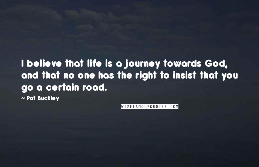 Pat Buckley Quotes: I believe that life is a journey towards God, and that no one has the right to insist that you go a certain road.