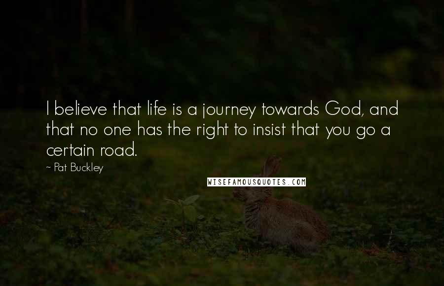 Pat Buckley Quotes: I believe that life is a journey towards God, and that no one has the right to insist that you go a certain road.