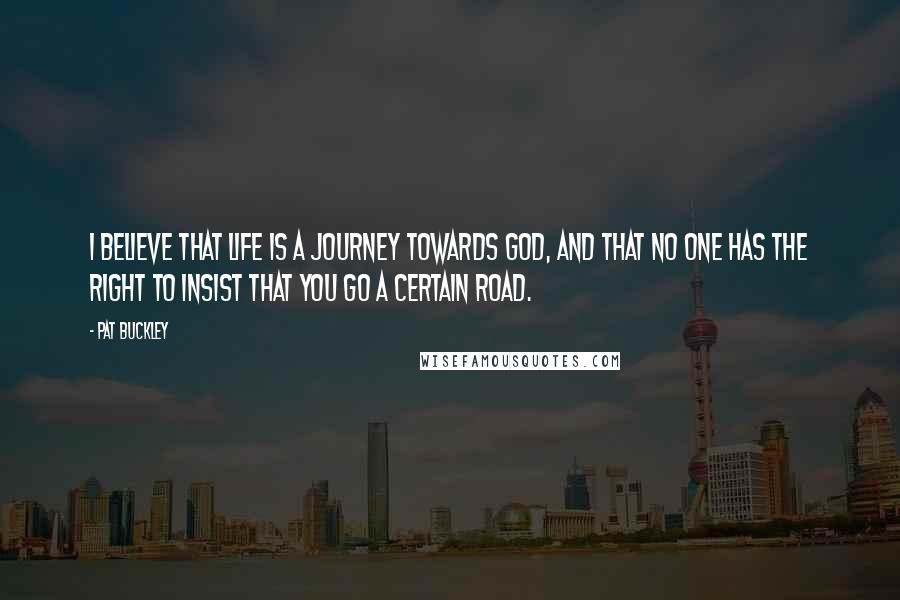 Pat Buckley Quotes: I believe that life is a journey towards God, and that no one has the right to insist that you go a certain road.