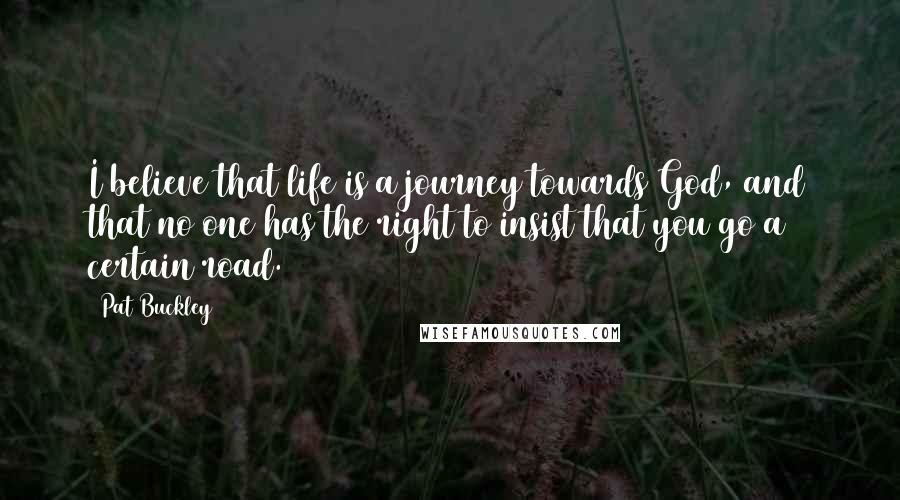 Pat Buckley Quotes: I believe that life is a journey towards God, and that no one has the right to insist that you go a certain road.